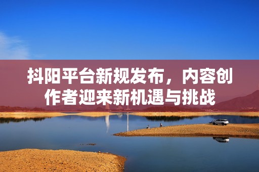 抖阳平台新规发布，内容创作者迎来新机遇与挑战