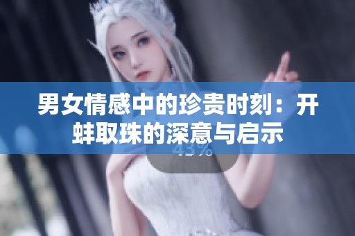 男女情感中的珍贵时刻：开蚌取珠的深意与启示