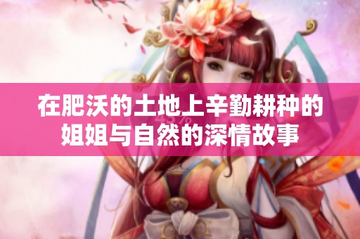在肥沃的土地上辛勤耕种的姐姐与自然的深情故事