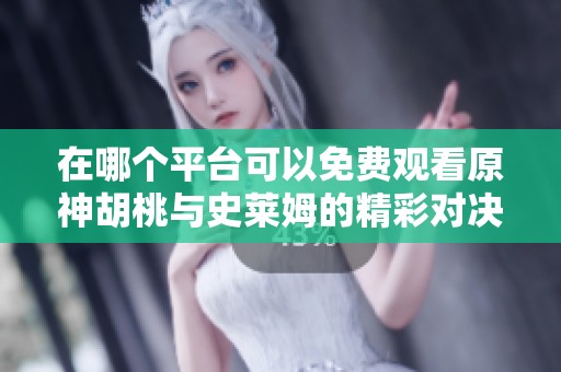 在哪个平台可以免费观看原神胡桃与史莱姆的精彩对决