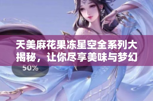 天美麻花果冻星空全系列大揭秘，让你尽享美味与梦幻体验