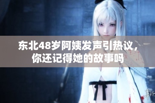东北48岁阿姨发声引热议，你还记得她的故事吗