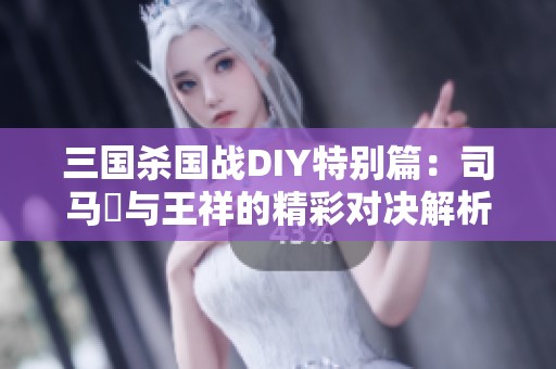 三国杀国战DIY特别篇：司马伷与王祥的精彩对决解析