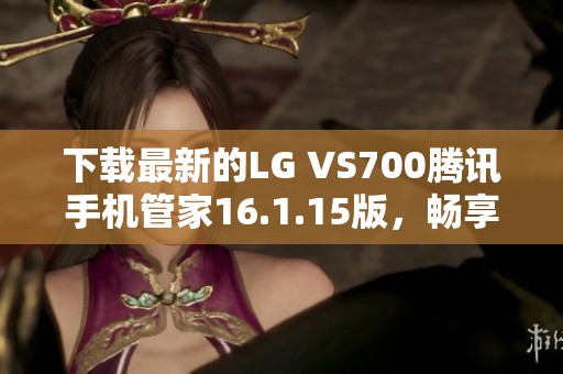 下载最新的LG VS700腾讯手机管家16.1.15版，畅享安全与便捷