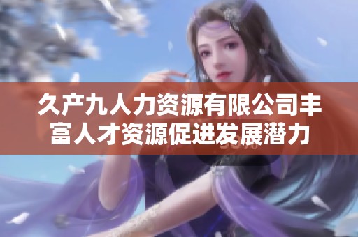 久产九人力资源有限公司丰富人才资源促进发展潜力