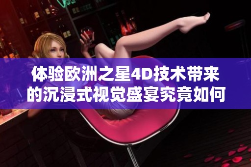 体验欧洲之星4D技术带来的沉浸式视觉盛宴究竟如何