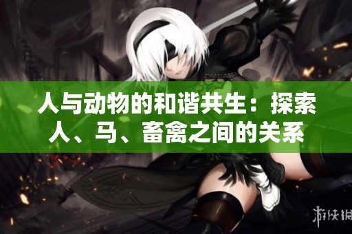 人与动物的和谐共生：探索人、马、畜禽之间的关系