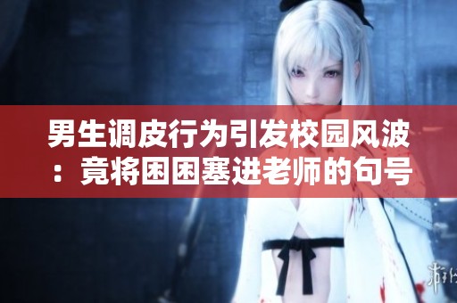 男生调皮行为引发校园风波：竟将困困塞进老师的句号里
