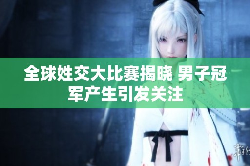 全球姓交大比赛揭晓 男子冠军产生引发关注