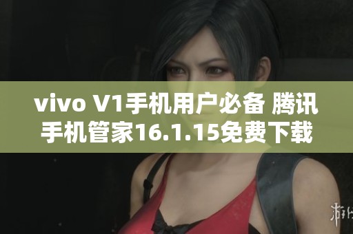 vivo V1手机用户必备 腾讯手机管家16.1.15免费下载指南