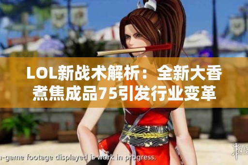 LOL新战术解析：全新大香煮焦成品75引发行业变革