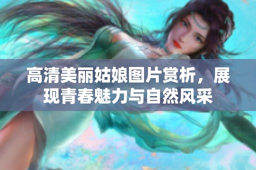 高清美丽姑娘图片赏析，展现青春魅力与自然风采