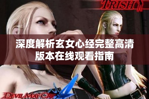 深度解析玄女心经完整高清版本在线观看指南