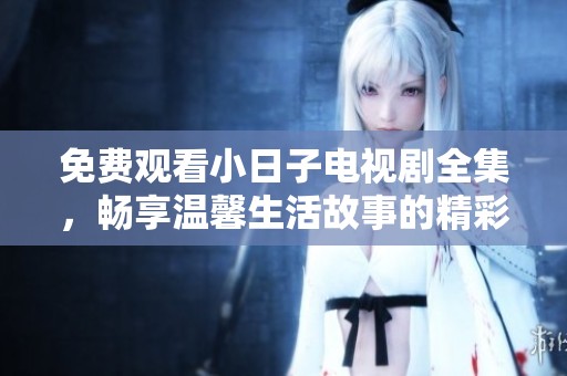 免费观看小日子电视剧全集，畅享温馨生活故事的精彩内容