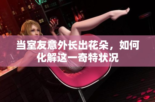 当室友意外长出花朵，如何化解这一奇特状况