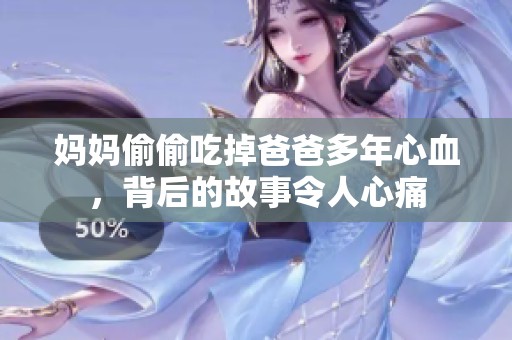妈妈偷偷吃掉爸爸多年心血，背后的故事令人心痛