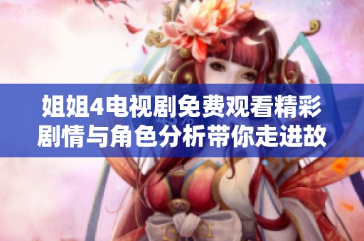 姐姐4电视剧免费观看精彩剧情与角色分析带你走进故事世界