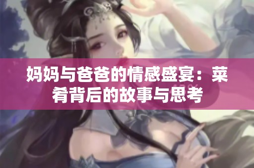 妈妈与爸爸的情感盛宴：菜肴背后的故事与思考
