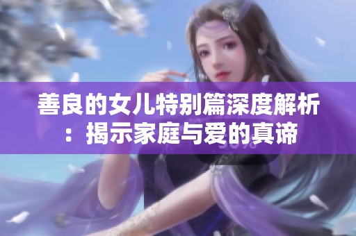 善良的女儿特别篇深度解析：揭示家庭与爱的真谛