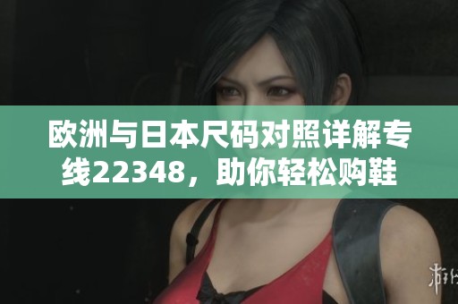 欧洲与日本尺码对照详解专线22348，助你轻松购鞋