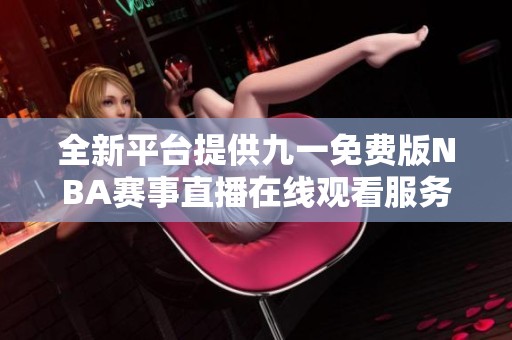 全新平台提供九一免费版NBA赛事直播在线观看服务