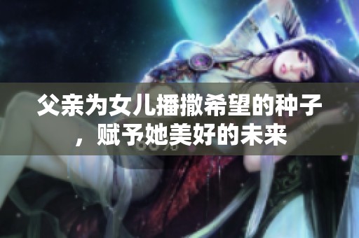 父亲为女儿播撒希望的种子，赋予她美好的未来