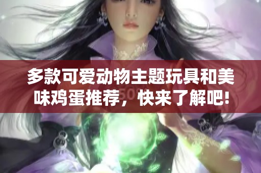 多款可爱动物主题玩具和美味鸡蛋推荐，快来了解吧!