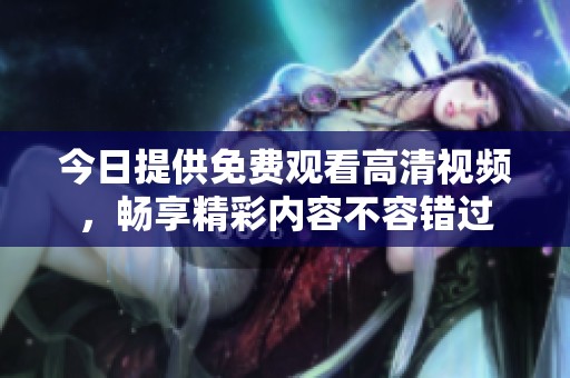 今日提供免费观看高清视频，畅享精彩内容不容错过