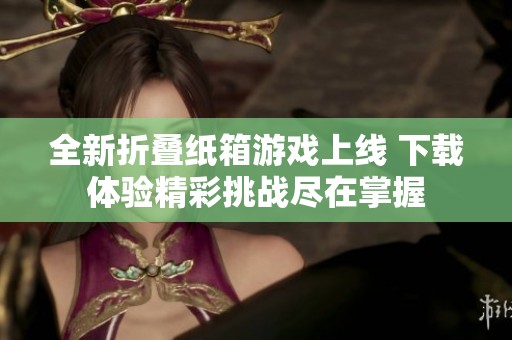 全新折叠纸箱游戏上线 下载体验精彩挑战尽在掌握