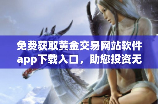 免费获取黄金交易网站软件app下载入口，助您投资无忧