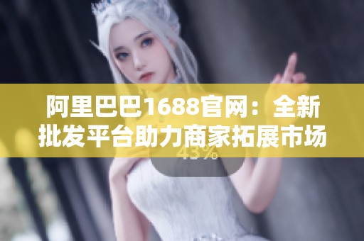 阿里巴巴1688官网：全新批发平台助力商家拓展市场
