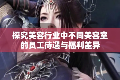 探究美容行业中不同美容室的员工待遇与福利差异