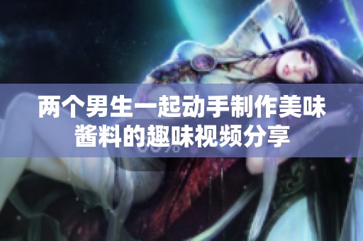 两个男生一起动手制作美味酱料的趣味视频分享