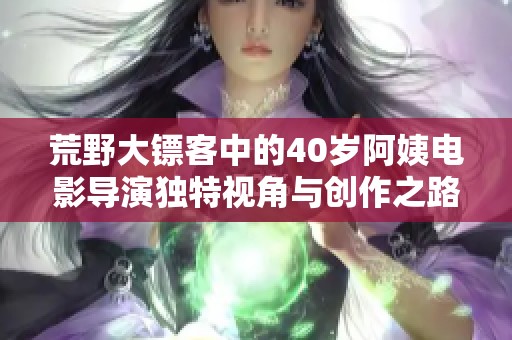 荒野大镖客中的40岁阿姨电影导演独特视角与创作之路