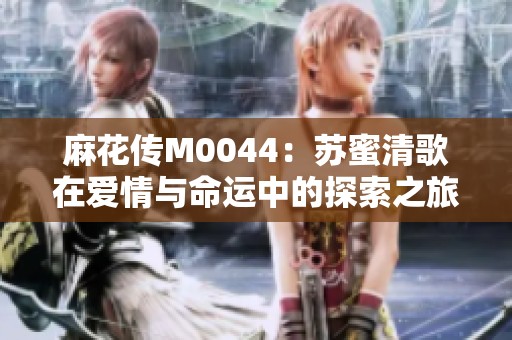 麻花传M0044：苏蜜清歌在爱情与命运中的探索之旅