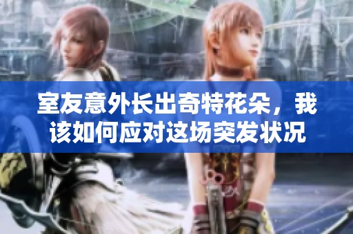 室友意外长出奇特花朵，我该如何应对这场突发状况