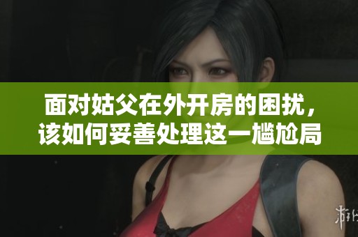 面对姑父在外开房的困扰，该如何妥善处理这一尴尬局面