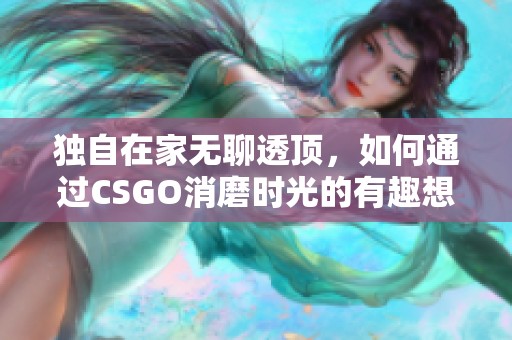 独自在家无聊透顶，如何通过CSGO消磨时光的有趣想法