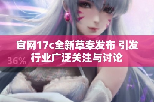 官网17c全新草案发布 引发行业广泛关注与讨论