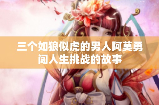 三个如狼似虎的男人阿莫勇闯人生挑战的故事