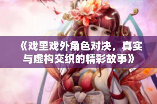 《戏里戏外角色对决，真实与虚构交织的精彩故事》