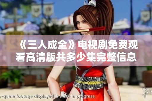 《三人成全》电视剧免费观看高清版共多少集完整信息揭秘