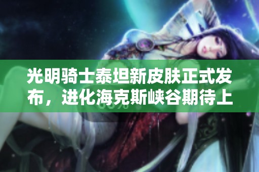 光明骑士泰坦新皮肤正式发布，进化海克斯峡谷期待上线！