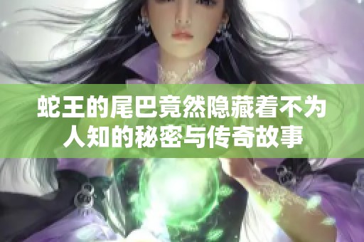 蛇王的尾巴竟然隐藏着不为人知的秘密与传奇故事