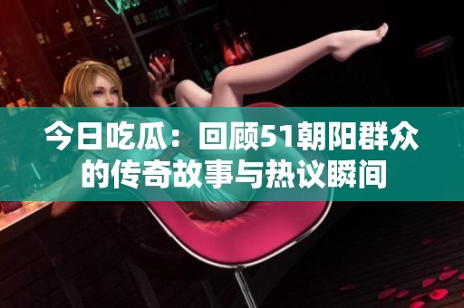 今日吃瓜：回顾51朝阳群众的传奇故事与热议瞬间