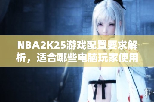 NBA2K25游戏配置要求解析，适合哪些电脑玩家使用