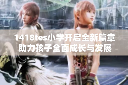 1418tes小学开启全新篇章 助力孩子全面成长与发展