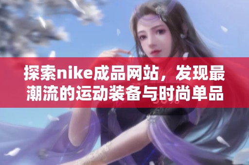探索nike成品网站，发现最潮流的运动装备与时尚单品