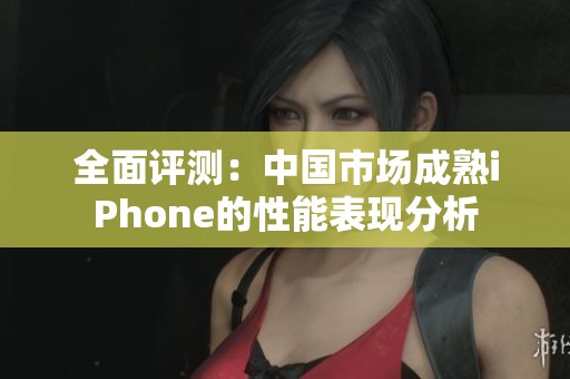 全面评测：中国市场成熟iPhone的性能表现分析