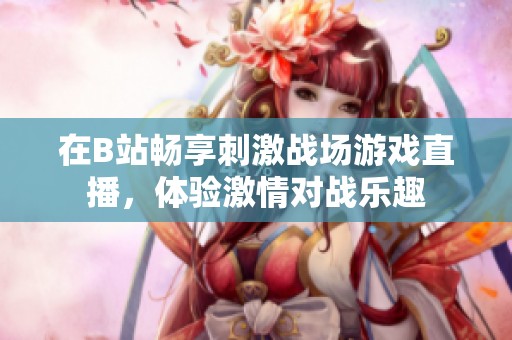 在B站畅享刺激战场游戏直播，体验激情对战乐趣